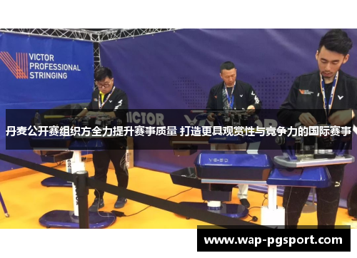 丹麦公开赛组织方全力提升赛事质量 打造更具观赏性与竞争力的国际赛事