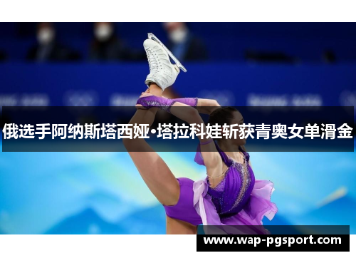 俄选手阿纳斯塔西娅·塔拉科娃斩获青奥女单滑金