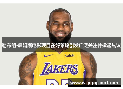 勒布朗·詹姆斯电影项目在好莱坞引发广泛关注并掀起热议
