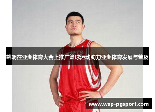姚明在亚洲体育大会上推广篮球运动助力亚洲体育发展与普及