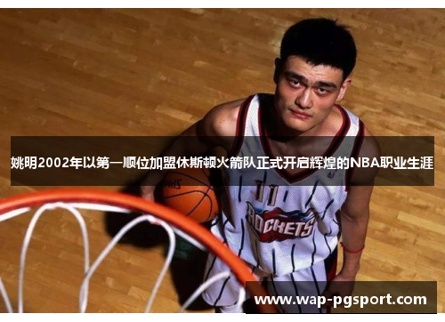 姚明2002年以第一顺位加盟休斯顿火箭队正式开启辉煌的NBA职业生涯