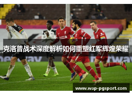 克洛普战术深度解析如何重塑红军辉煌荣耀