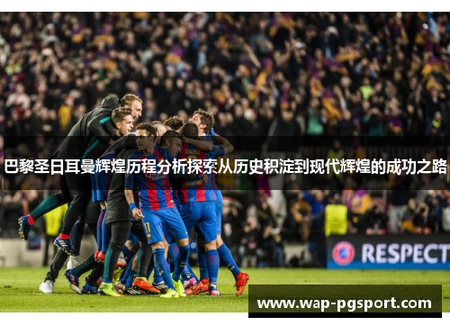 巴黎圣日耳曼辉煌历程分析探索从历史积淀到现代辉煌的成功之路