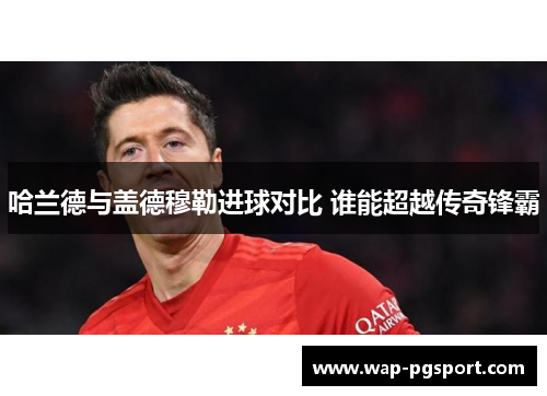 哈兰德与盖德穆勒进球对比 谁能超越传奇锋霸