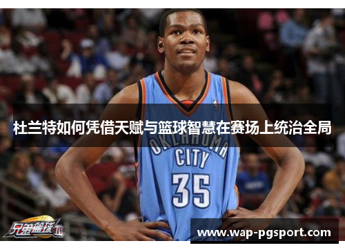 杜兰特如何凭借天赋与篮球智慧在赛场上统治全局