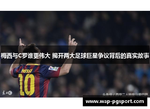 梅西与C罗谁更伟大 揭开两大足球巨星争议背后的真实故事