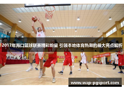 2017年海口篮球联赛精彩纷呈 引领本地体育热潮的最大亮点解析