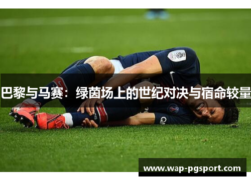 巴黎与马赛：绿茵场上的世纪对决与宿命较量
