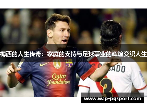梅西的人生传奇：家庭的支持与足球事业的辉煌交织人生