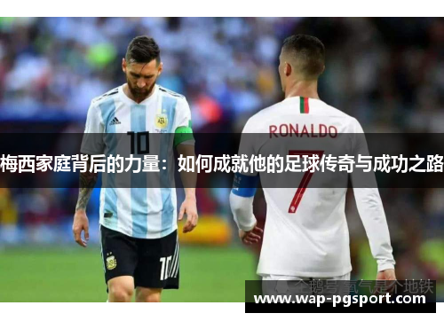 梅西家庭背后的力量：如何成就他的足球传奇与成功之路