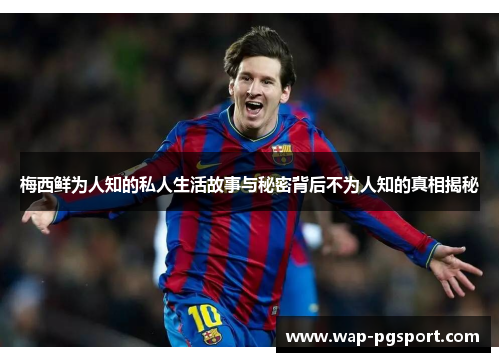 梅西鲜为人知的私人生活故事与秘密背后不为人知的真相揭秘