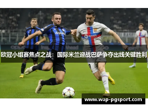欧冠小组赛焦点之战：国际米兰迎战巴萨争夺出线关键胜利