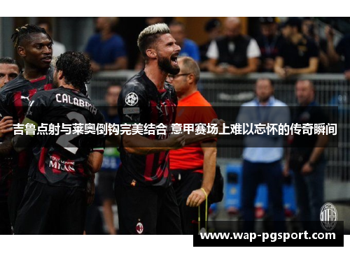 吉鲁点射与莱奥倒钩完美结合 意甲赛场上难以忘怀的传奇瞬间