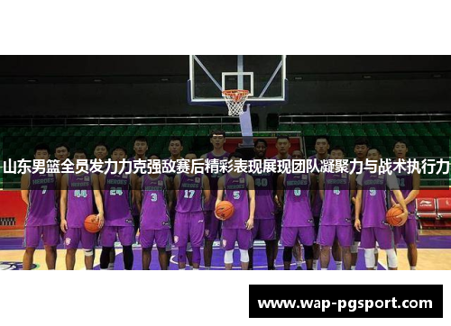 山东男篮全员发力力克强敌赛后精彩表现展现团队凝聚力与战术执行力