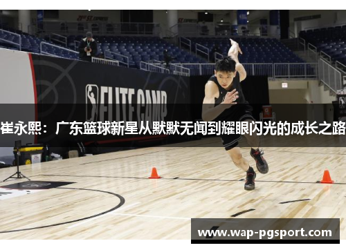 崔永熙：广东篮球新星从默默无闻到耀眼闪光的成长之路