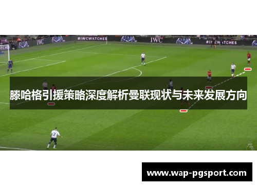 滕哈格引援策略深度解析曼联现状与未来发展方向