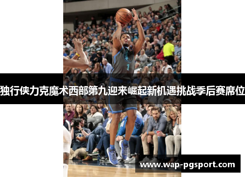 独行侠力克魔术西部第九迎来崛起新机遇挑战季后赛席位