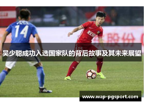 吴少聪成功入选国家队的背后故事及其未来展望
