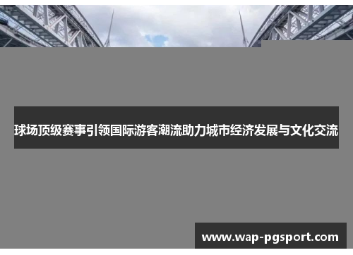 球场顶级赛事引领国际游客潮流助力城市经济发展与文化交流