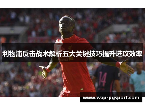 利物浦反击战术解析五大关键技巧提升进攻效率