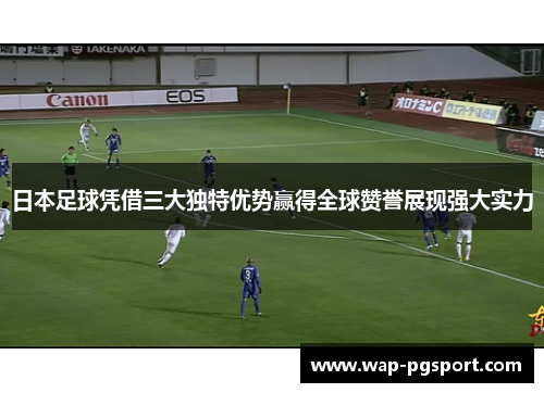 日本足球凭借三大独特优势赢得全球赞誉展现强大实力