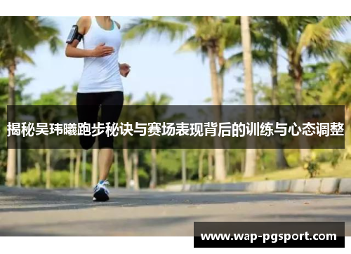 揭秘吴玮曦跑步秘诀与赛场表现背后的训练与心态调整