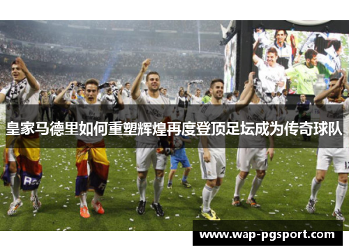皇家马德里如何重塑辉煌再度登顶足坛成为传奇球队