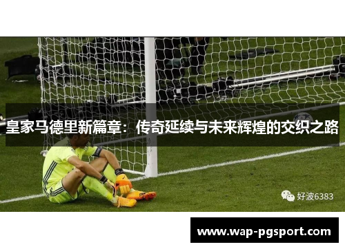 皇家马德里新篇章：传奇延续与未来辉煌的交织之路