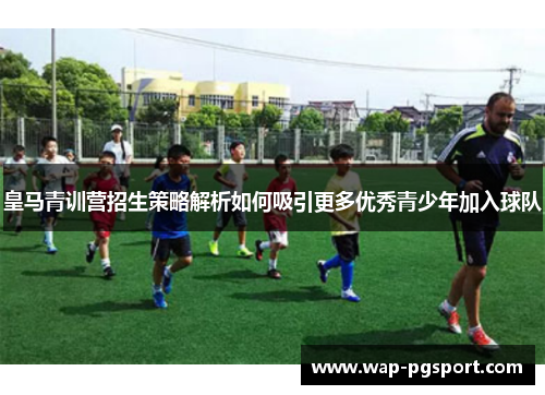皇马青训营招生策略解析如何吸引更多优秀青少年加入球队 皇马青训营招生策略解析如何吸引更多优秀青少年加入球队