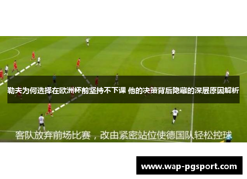 勒夫为何选择在欧洲杯前坚持不下课 他的决策背后隐藏的深层原因解析