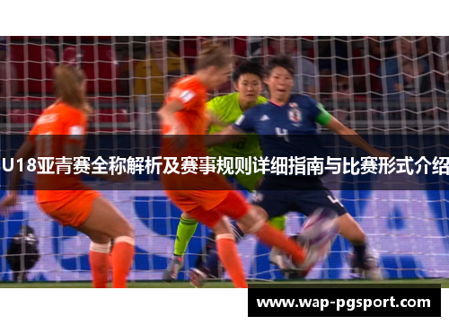 U18亚青赛全称解析及赛事规则详细指南与比赛形式介绍