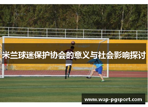 米兰球迷保护协会的意义与社会影响探讨 米兰球迷保护协会的意义与社会影响探讨
