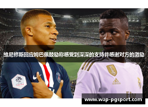 维尼修斯回应姆巴佩鼓励称感受到深深的支持并感谢对方的激励 维尼修斯回应姆巴佩鼓励称感受到深深的支持并感谢对方的激励