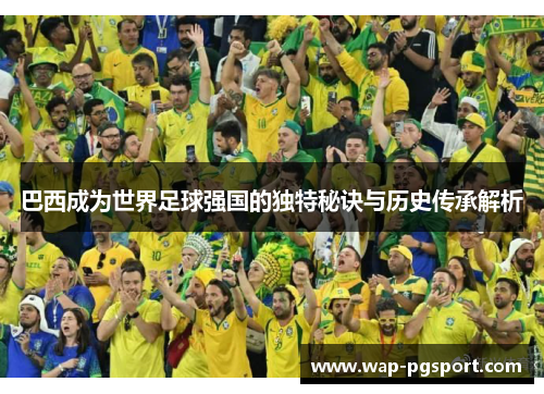 巴西成为世界足球强国的独特秘诀与历史传承解析
