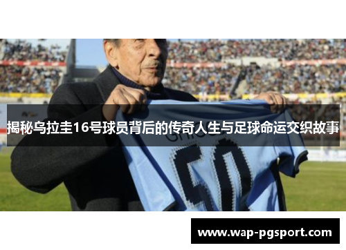 揭秘乌拉圭16号球员背后的传奇人生与足球命运交织故事 揭秘乌拉圭16号球员背后的传奇人生与足球命运交织故事