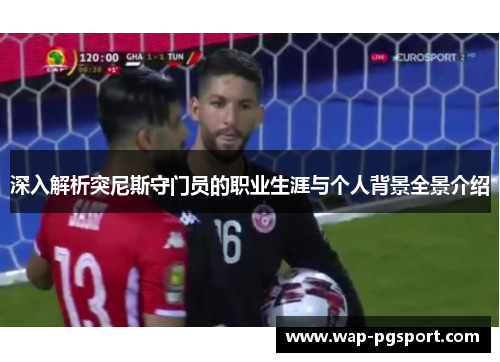 深入解析突尼斯守门员的职业生涯与个人背景全景介绍