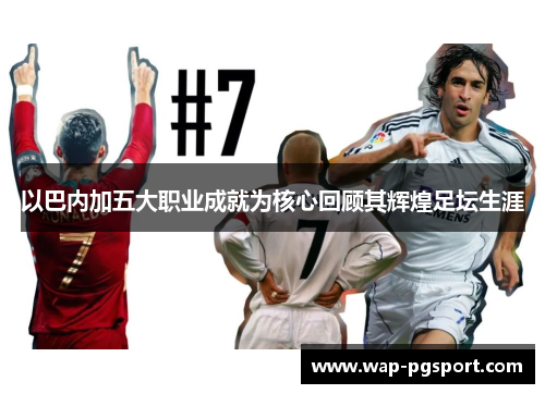 以巴内加五大职业成就为核心回顾其辉煌足坛生涯