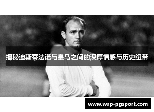 揭秘迪斯蒂法诺与皇马之间的深厚情感与历史纽带