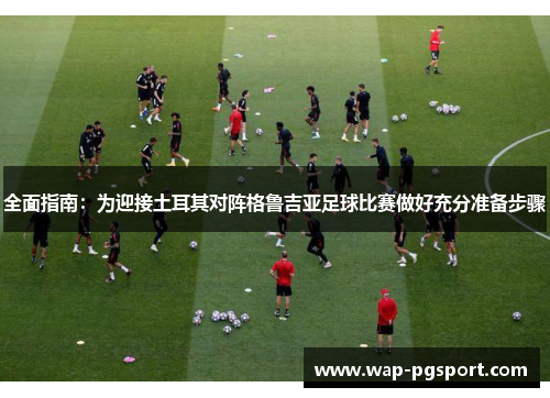 全面指南:为迎接土耳其对阵格鲁吉亚足球比赛做好充分准备步骤 全面指南:为迎接土耳其对阵格鲁吉亚足球比赛做好充分准备步骤