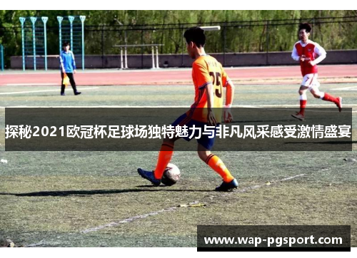 探秘2021欧冠杯足球场独特魅力与非凡风采感受激情盛宴