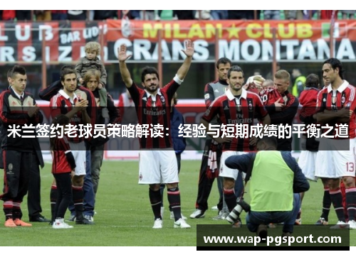 米兰签约老球员策略解读:经验与短期成绩的平衡之道 米兰签约老球员策略解读:经验与短期成绩的平衡之道