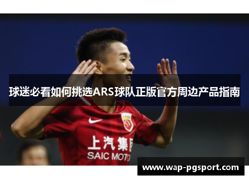 球迷必看如何挑选ARS球队正版官方周边产品指南 球迷必看如何挑选ARS球队正版官方周边产品指南