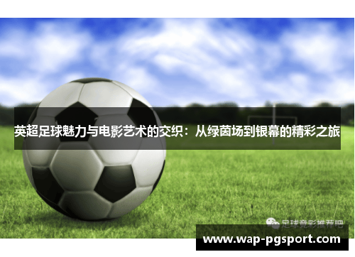 英超足球魅力与电影艺术的交织：从绿茵场到银幕的精彩之旅