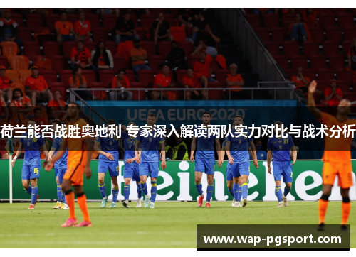 荷兰能否战胜奥地利 专家深入解读两队实力对比与战术分析