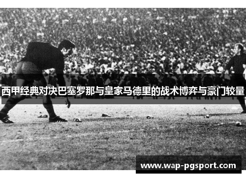 西甲经典对决巴塞罗那与皇家马德里的战术博弈与豪门较量