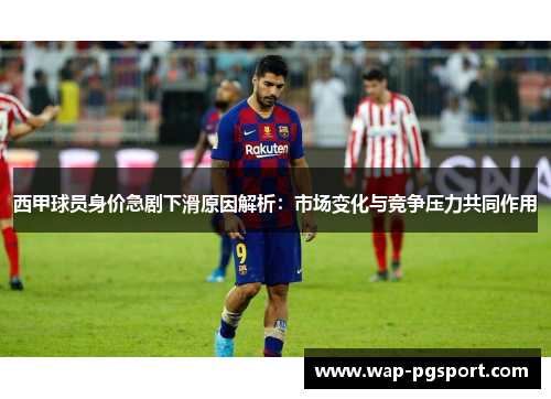 西甲球员身价急剧下滑原因解析：市场变化与竞争压力共同作用