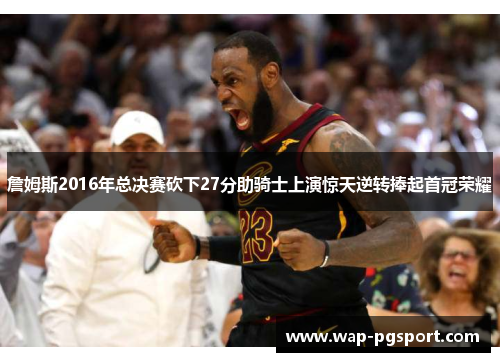詹姆斯2016年总决赛砍下27分助骑士上演惊天逆转捧起首冠荣耀