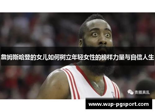 詹姆斯哈登的女儿如何树立年轻女性的榜样力量与自信人生