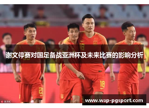 谢文停赛对国足备战亚洲杯及未来比赛的影响分析