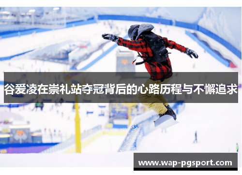 谷爱凌在崇礼站夺冠背后的心路历程与不懈追求 谷爱凌在崇礼站夺冠背后的心路历程与不懈追求